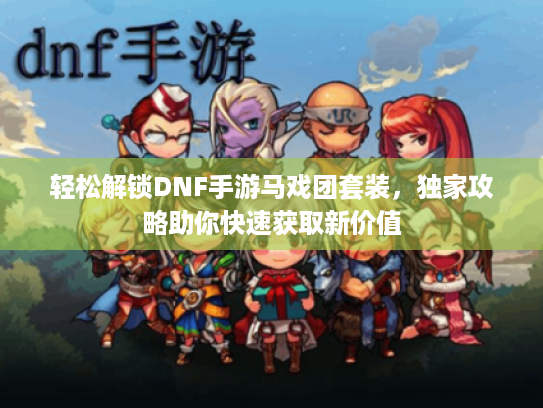 轻松解锁DNF手游马戏团套装，独家攻略助你快速获取新价值