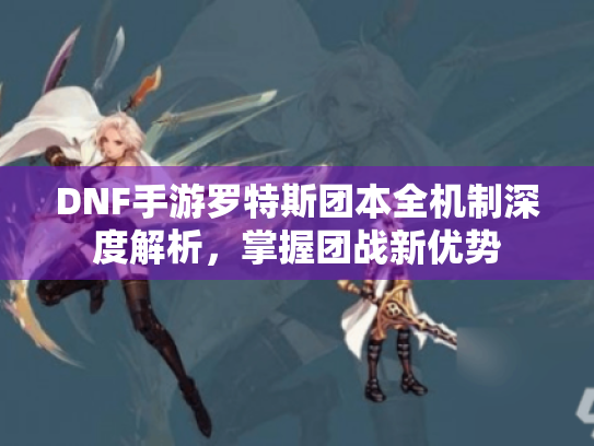 DNF手游罗特斯团本全机制深度解析，掌握团战新优势