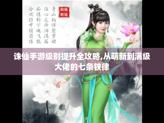 诛仙手游级别提升全攻略,从萌新到满级大佬的七条铁律 诛仙手游级别提升全攻略,从萌新到满级大佬的七条铁律