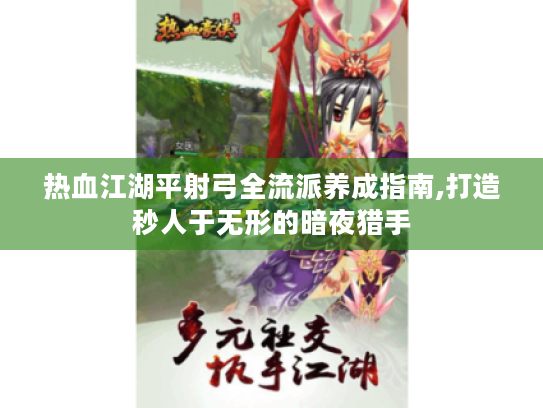 热血江湖平射弓全流派养成指南,打造秒人于无形的暗夜猎手