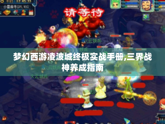 梦幻西游凌波城终极实战手册,三界战神养成指南 梦幻西游凌波城终极实战手册,三界战神养成指南