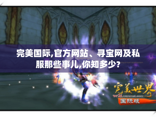 完美国际,官方网站、寻宝网及私服那些事儿,你知多少? 完美国际,官方网站、寻宝网及私服那些事儿,你知多少?