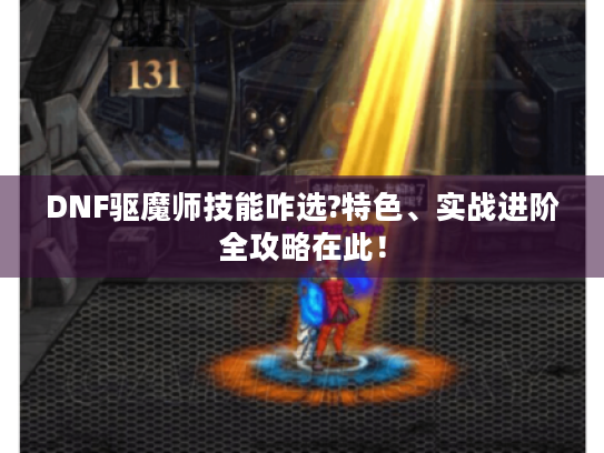 DNF驱魔师技能咋选?特色、实战进阶全攻略在此！