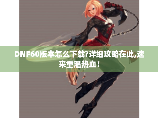DNF60版本怎么下载?详细攻略在此,速来重温热血！