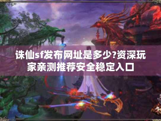 诛仙sf发布网址是多少?资深玩家亲测推荐安全稳定入口