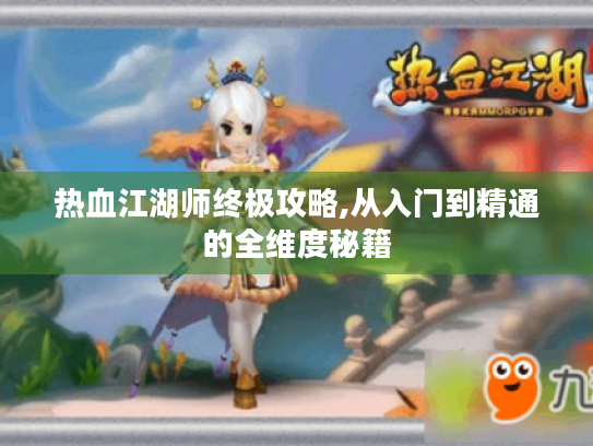 热血江湖师终极攻略,从入门到精通的全维度秘籍
