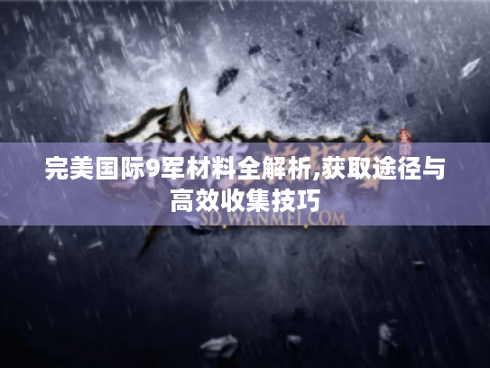完美国际9军材料全解析,获取途径与高效收集技巧