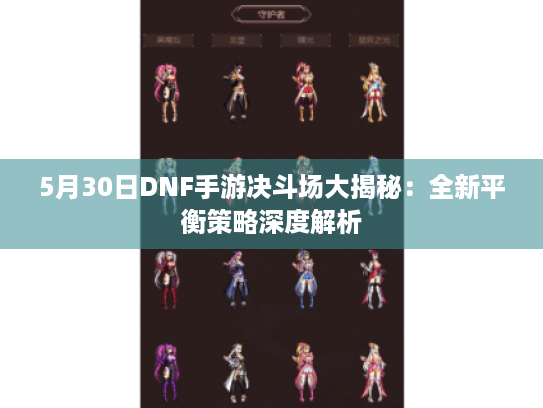 5月30日DNF手游决斗场大揭秘：全新平衡策略深度解析