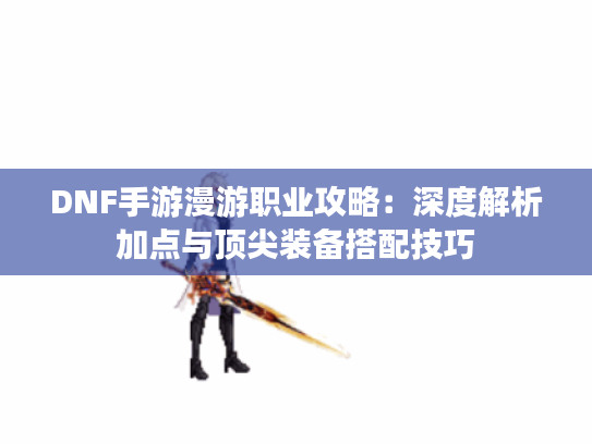 DNF手游漫游职业攻略：深度解析加点与顶尖装备搭配技巧