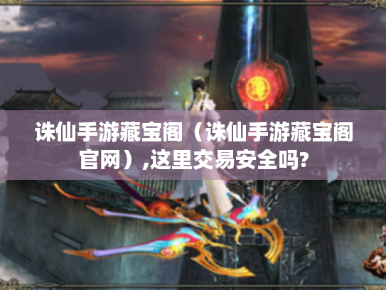 诛仙手游藏宝阁(诛仙手游藏宝阁官网),这里交易安全吗? 诛仙手游藏宝阁(诛仙手游藏宝阁官网),这里交易安全吗?