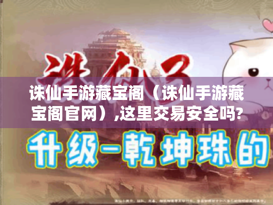 诛仙手游藏宝阁(诛仙手游藏宝阁官网),这里交易安全吗? 诛仙手游藏宝阁(诛仙手游藏宝阁官网),这里交易安全吗?