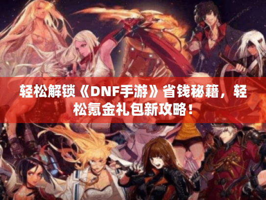 轻松解锁《DNF手游》省钱秘籍，轻松氪金礼包新攻略！
