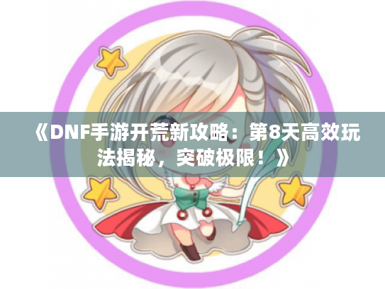《DNF手游开荒新攻略：第8天高效玩法揭秘，突破极限！》