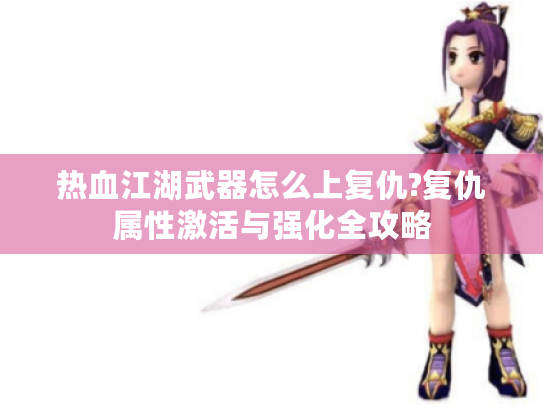 热血江湖武器怎么上复仇?复仇属性激活与强化全攻略 热血江湖武器怎么上复仇?复仇属性激活与强化全攻略