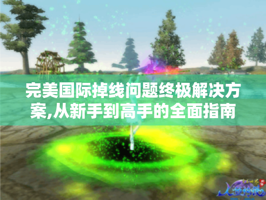 完美国际掉线问题终极解决方案,从新手到高手的全面指南
