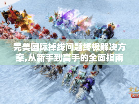 完美国际掉线问题终极解决方案,从新手到高手的全面指南