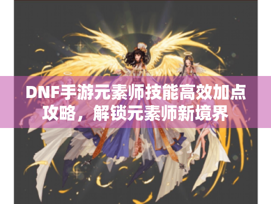 DNF手游元素师技能高效加点攻略，解锁元素师新境界