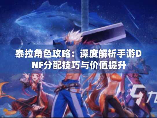 泰拉角色攻略:深度解析手游DNF分配技巧与价值提升 泰拉角色攻略:深度解析手游DNF分配技巧与价值提升