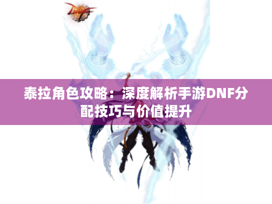 泰拉角色攻略:深度解析手游DNF分配技巧与价值提升 泰拉角色攻略:深度解析手游DNF分配技巧与价值提升