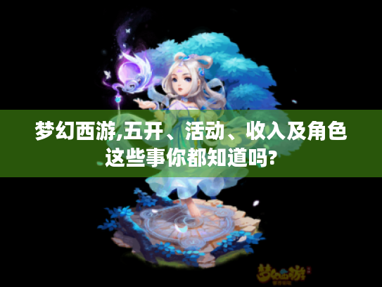 梦幻西游,五开、活动、收入及角色这些事你都知道吗?