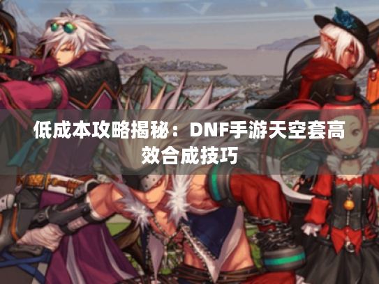 低成本攻略揭秘：DNF手游天空套高效合成技巧