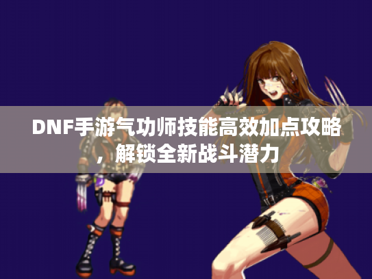 DNF手游气功师技能高效加点攻略，解锁全新战斗潜力