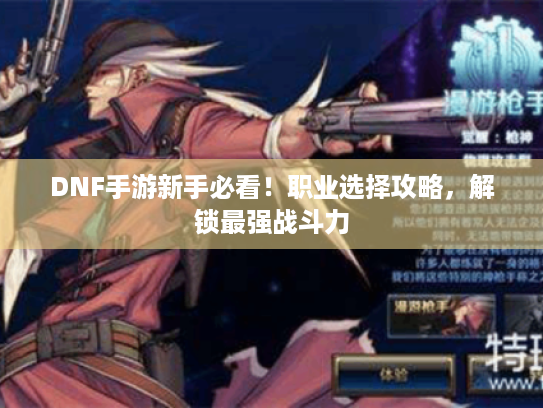 DNF手游新手必看！职业选择攻略，解锁最强战斗力