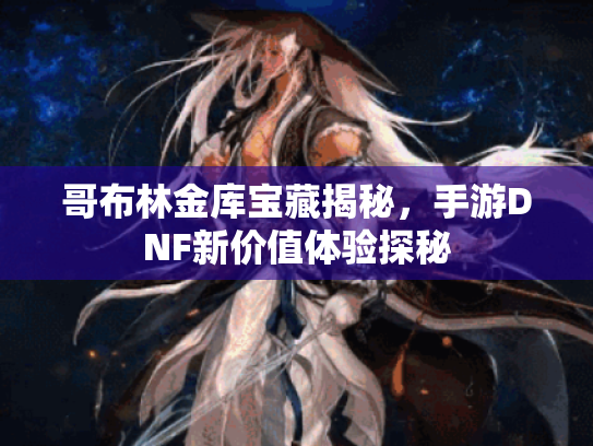 哥布林金库宝藏揭秘，手游DNF新价值体验探秘