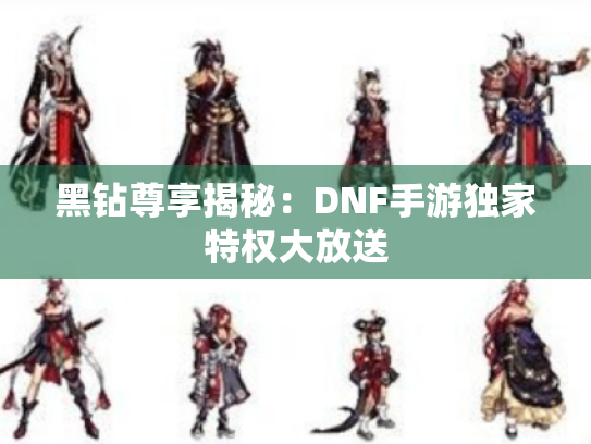 黑钻尊享揭秘：DNF手游独家特权大放送