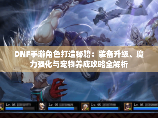 DNF手游角色打造秘籍：装备升级、魔力强化与宠物养成攻略全解析