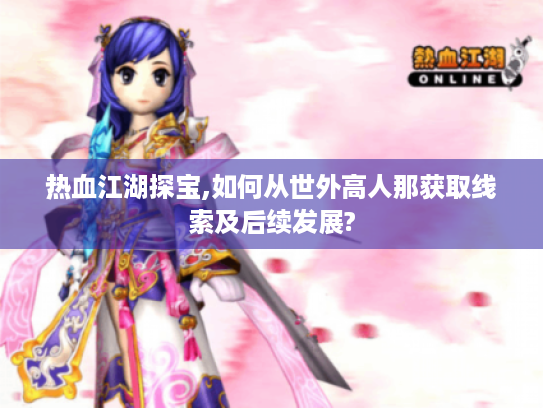 热血江湖探宝,如何从世外高人那获取线索及后续发展? 热血江湖探宝,如何从世外高人那获取线索及后续发展?