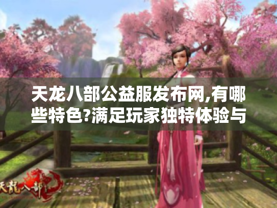 天龙八部公益服发布网,有哪些特色?满足玩家独特体验与资源需求! 天龙八部公益服发布网,有哪些特色?满足玩家独特体验与资源需求!