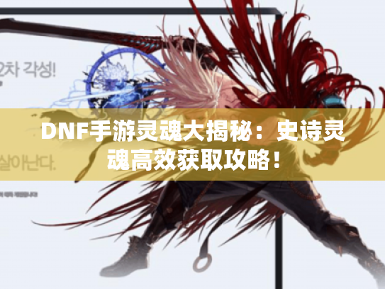 DNF手游灵魂大揭秘：史诗灵魂高效获取攻略！