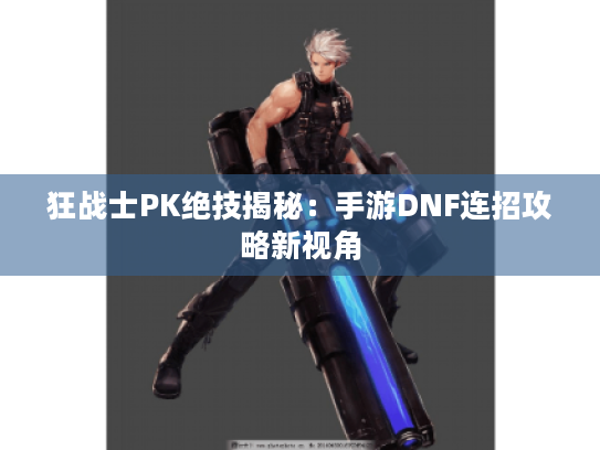 狂战士PK绝技揭秘：手游DNF连招攻略新视角