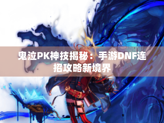 鬼泣PK神技揭秘:手游DNF连招攻略新境界 鬼泣PK神技揭秘:手游DNF连招攻略新境界