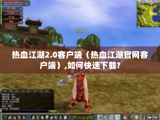 热血江湖2.0客户端（热血江湖官网客户端）,如何快速下载?