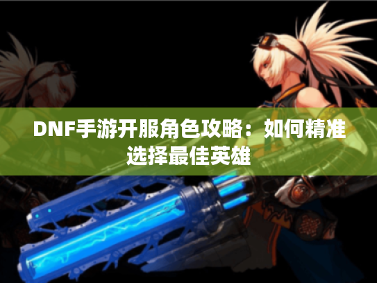 DNF手游开服角色攻略：如何精准选择最佳英雄