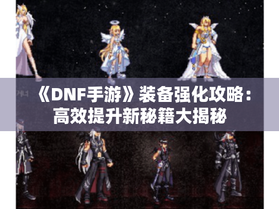 《DNF手游》装备强化攻略:高效提升新秘籍大揭秘 《DNF手游》装备强化攻略:高效提升新秘籍大揭秘