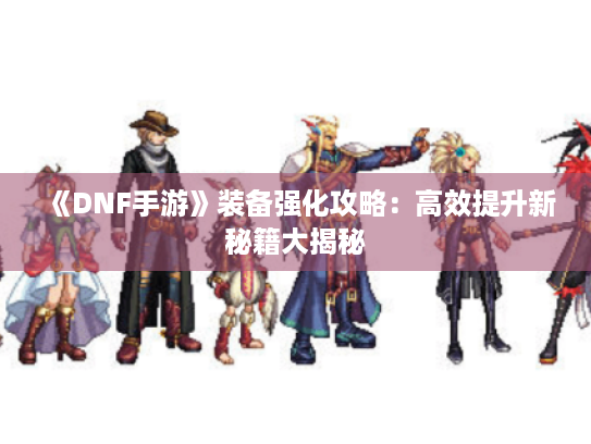 《DNF手游》装备强化攻略:高效提升新秘籍大揭秘 《DNF手游》装备强化攻略:高效提升新秘籍大揭秘