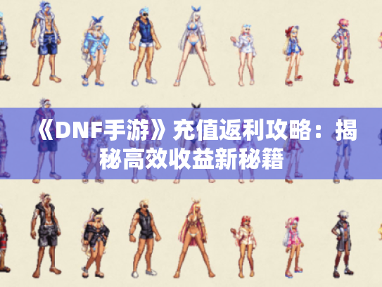 《DNF手游》充值返利攻略：揭秘高效收益新秘籍