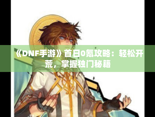 《DNF手游》首日0氪攻略：轻松开荒，掌握独门秘籍