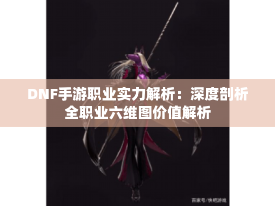 DNF手游职业实力解析:深度剖析全职业六维图价值解析 DNF手游职业实力解析:深度剖析全职业六维图价值解析