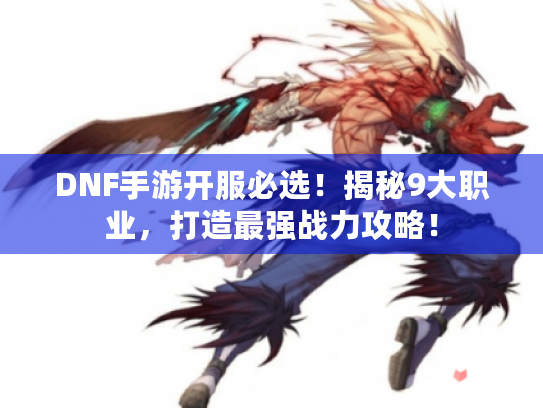 DNF手游开服必选!揭秘9大职业,打造最强战力攻略! DNF手游开服必选!揭秘9大职业,打造最强战力攻略!