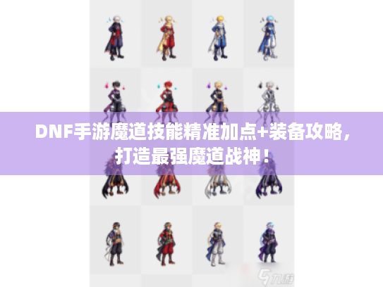 DNF手游魔道技能精准加点+装备攻略，打造最强魔道战神！