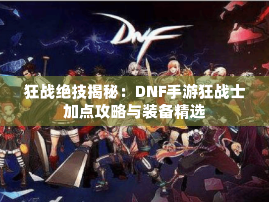 狂战绝技揭秘:DNF手游狂战士加点攻略与装备精选 狂战绝技揭秘:DNF手游狂战士加点攻略与装备精选