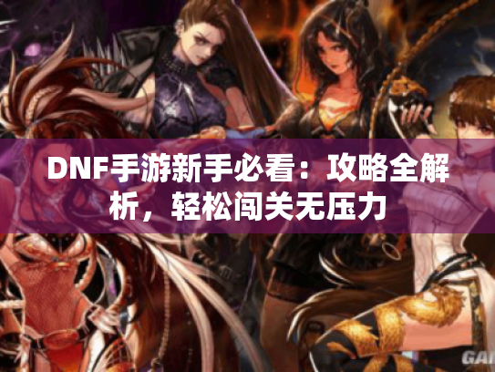DNF手游新手必看：攻略全解析，轻松闯关无压力