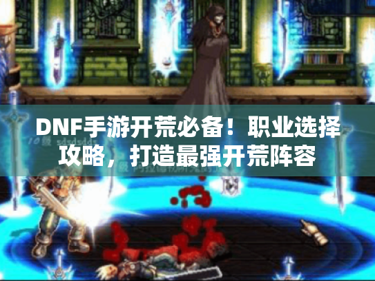 DNF手游开荒必备！职业选择攻略，打造最强开荒阵容