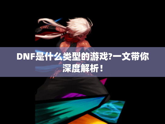 DNF是什么类型的游戏?一文带你深度解析！