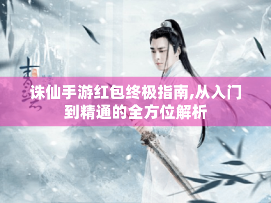 诛仙手游红包终极指南,从入门到精通的全方位解析