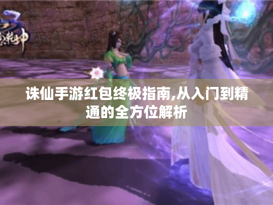 诛仙手游红包终极指南,从入门到精通的全方位解析
